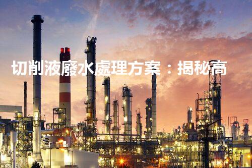 切削液廢水處理方案：揭秘高效凈化新技術(shù)！